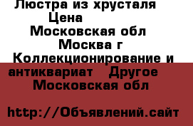Люстра из хрусталя. › Цена ­ 10 000 - Московская обл., Москва г. Коллекционирование и антиквариат » Другое   . Московская обл.